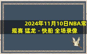 2024年11月10日NBA常规赛 猛龙 - 快船 全场录像